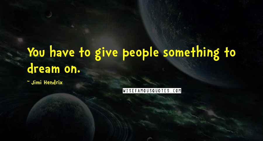 Jimi Hendrix Quotes: You have to give people something to dream on.