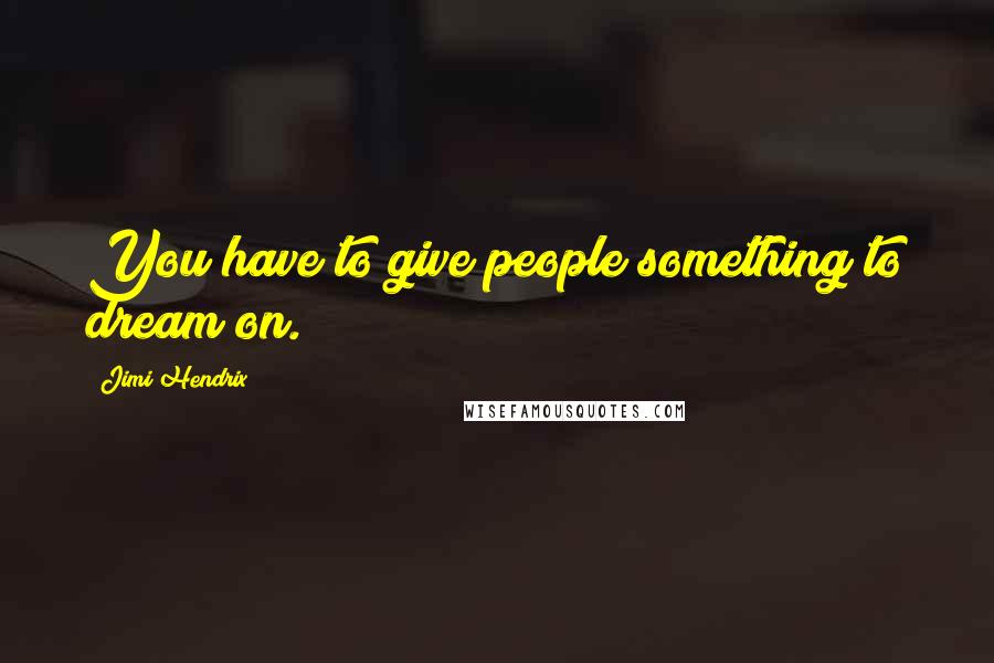 Jimi Hendrix Quotes: You have to give people something to dream on.