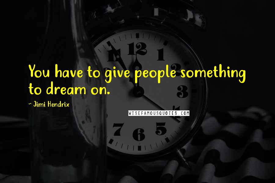 Jimi Hendrix Quotes: You have to give people something to dream on.