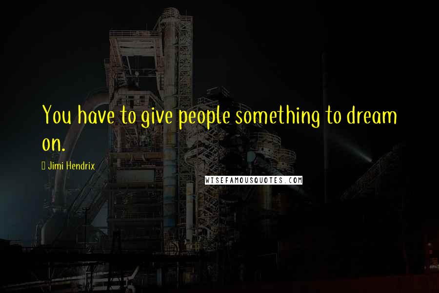 Jimi Hendrix Quotes: You have to give people something to dream on.