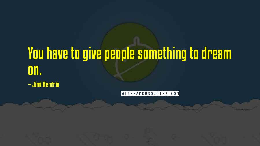 Jimi Hendrix Quotes: You have to give people something to dream on.