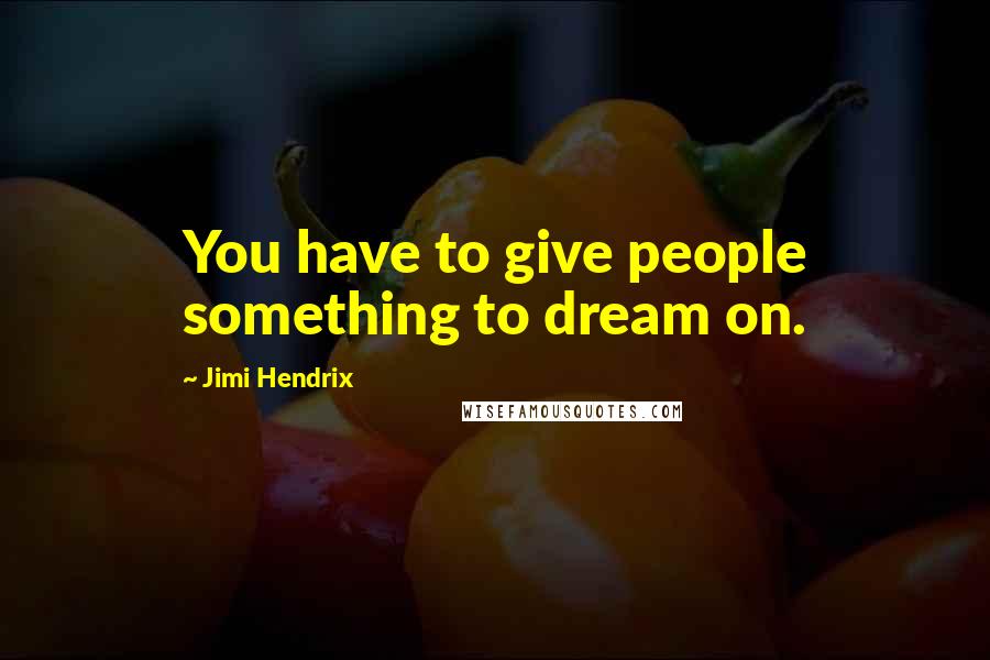 Jimi Hendrix Quotes: You have to give people something to dream on.