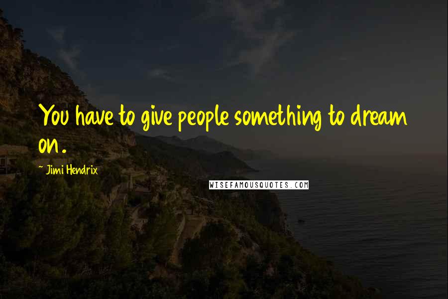 Jimi Hendrix Quotes: You have to give people something to dream on.