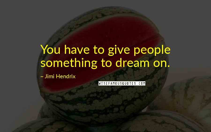 Jimi Hendrix Quotes: You have to give people something to dream on.