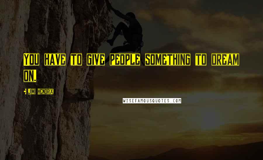 Jimi Hendrix Quotes: You have to give people something to dream on.