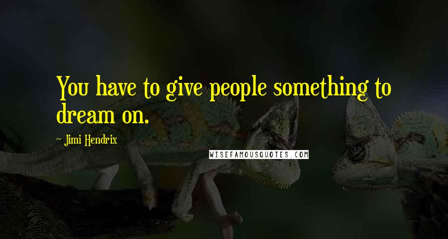 Jimi Hendrix Quotes: You have to give people something to dream on.