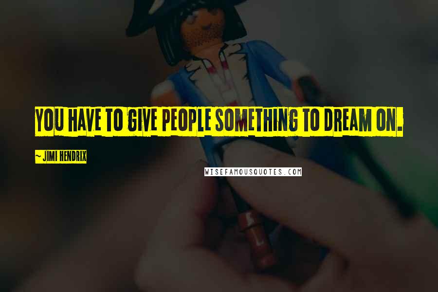 Jimi Hendrix Quotes: You have to give people something to dream on.