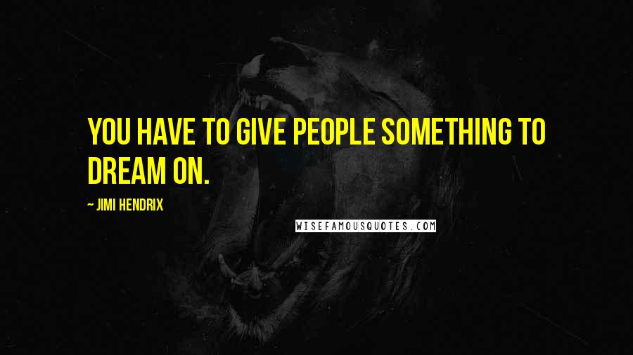 Jimi Hendrix Quotes: You have to give people something to dream on.