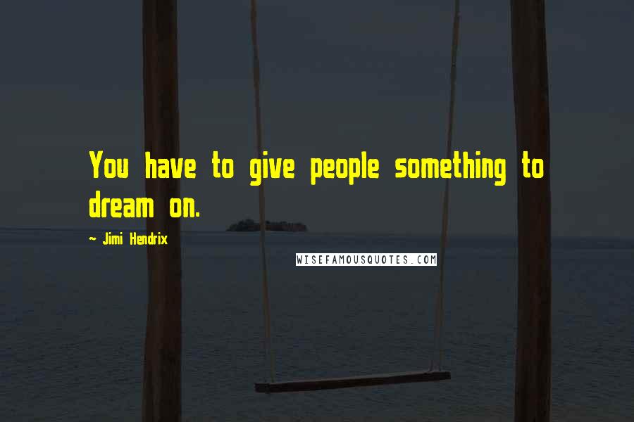 Jimi Hendrix Quotes: You have to give people something to dream on.