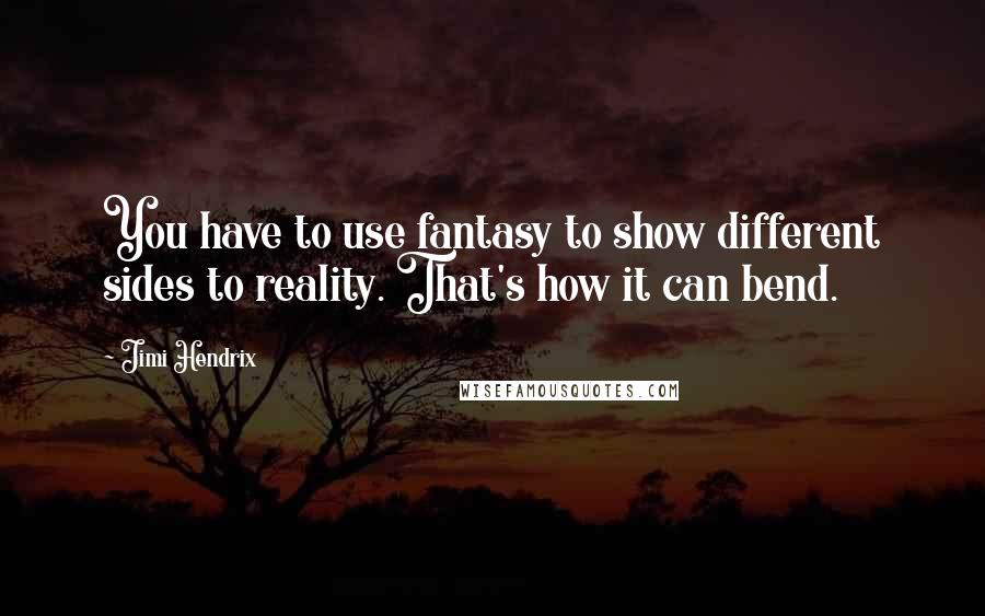 Jimi Hendrix Quotes: You have to use fantasy to show different sides to reality. That's how it can bend.