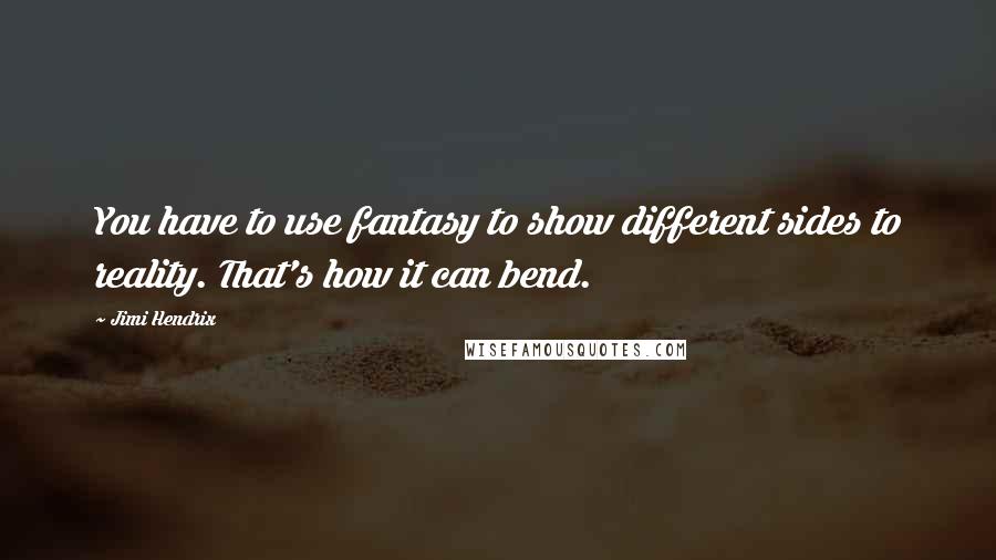 Jimi Hendrix Quotes: You have to use fantasy to show different sides to reality. That's how it can bend.