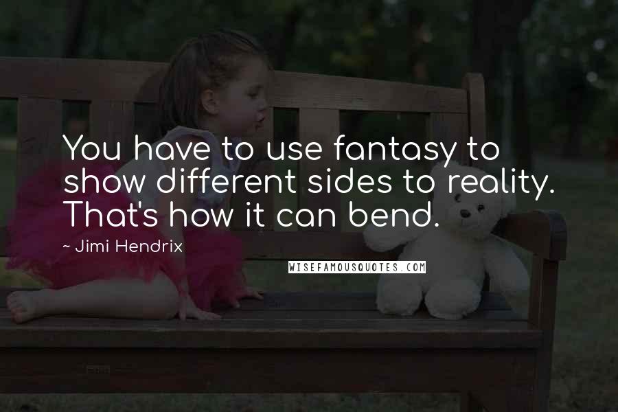 Jimi Hendrix Quotes: You have to use fantasy to show different sides to reality. That's how it can bend.