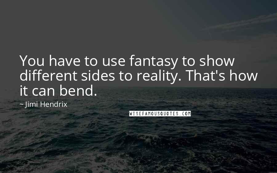 Jimi Hendrix Quotes: You have to use fantasy to show different sides to reality. That's how it can bend.