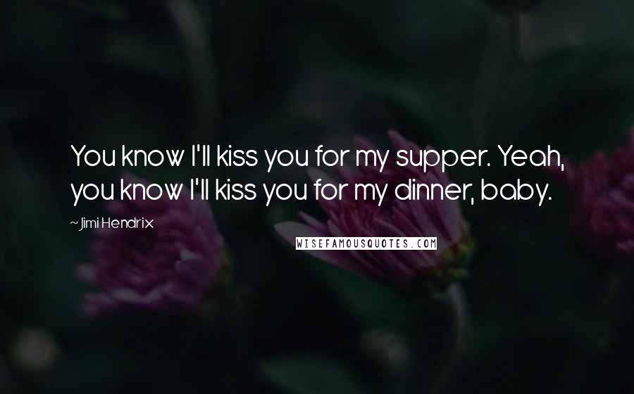 Jimi Hendrix Quotes: You know I'll kiss you for my supper. Yeah, you know I'll kiss you for my dinner, baby.