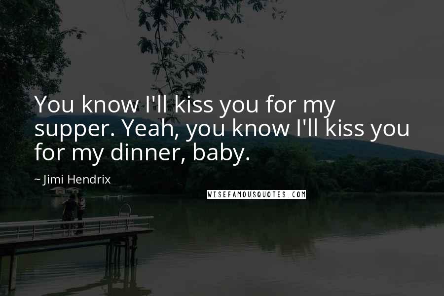 Jimi Hendrix Quotes: You know I'll kiss you for my supper. Yeah, you know I'll kiss you for my dinner, baby.