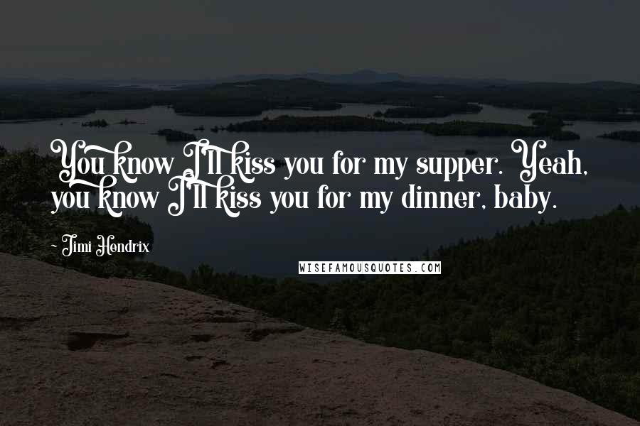 Jimi Hendrix Quotes: You know I'll kiss you for my supper. Yeah, you know I'll kiss you for my dinner, baby.