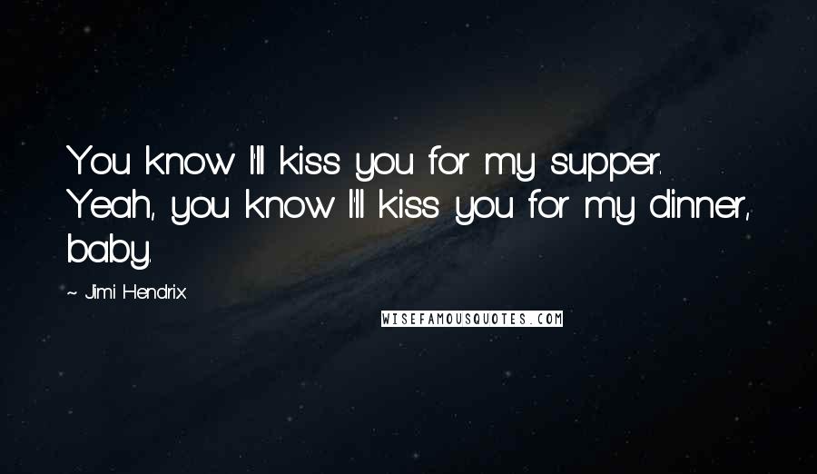 Jimi Hendrix Quotes: You know I'll kiss you for my supper. Yeah, you know I'll kiss you for my dinner, baby.