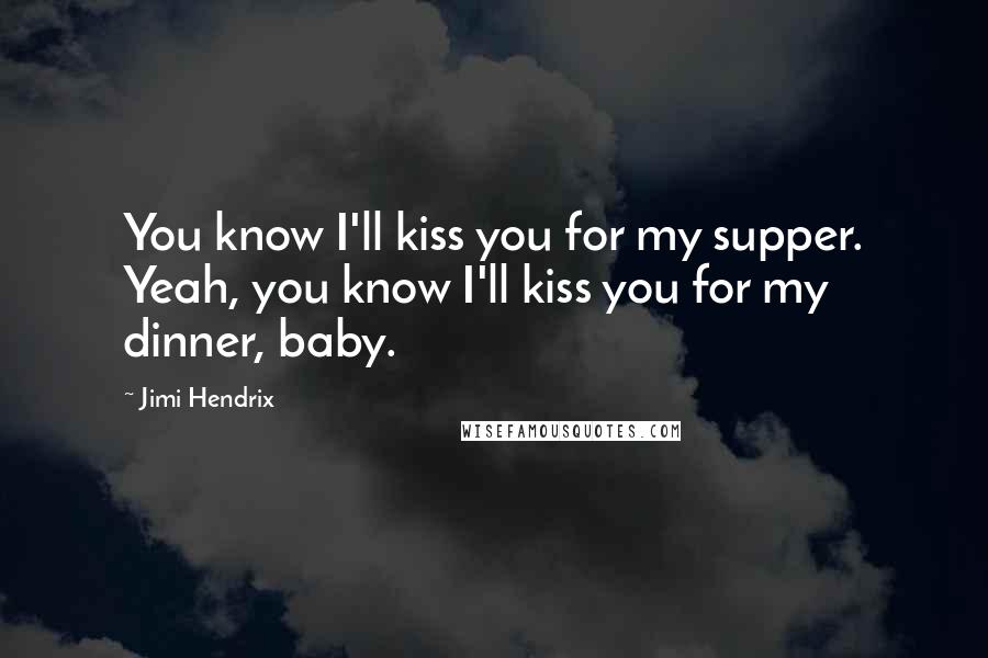 Jimi Hendrix Quotes: You know I'll kiss you for my supper. Yeah, you know I'll kiss you for my dinner, baby.