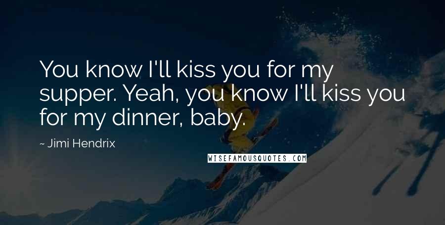 Jimi Hendrix Quotes: You know I'll kiss you for my supper. Yeah, you know I'll kiss you for my dinner, baby.