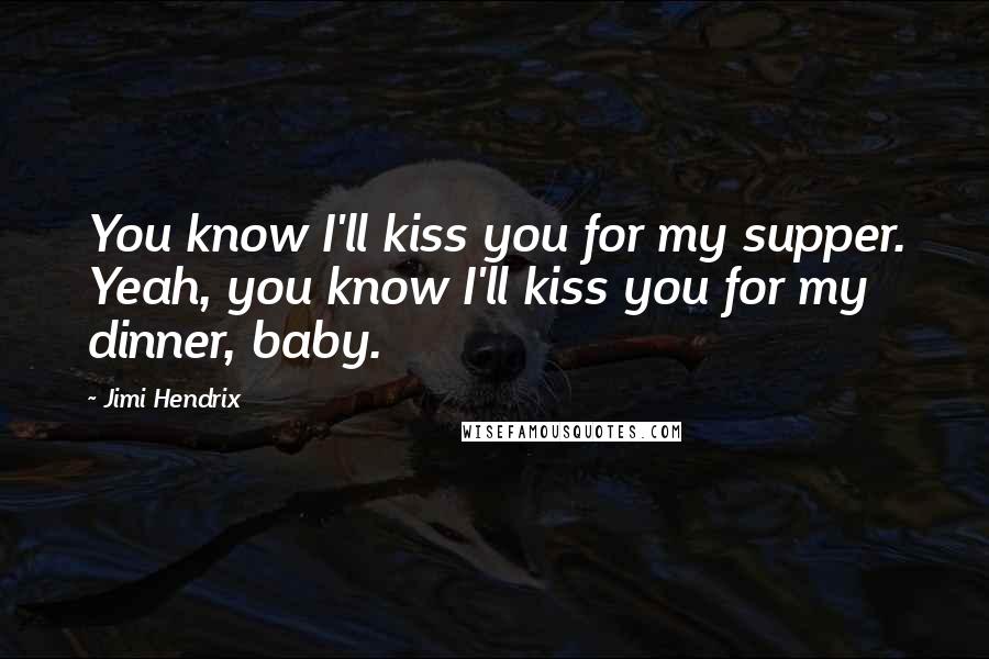 Jimi Hendrix Quotes: You know I'll kiss you for my supper. Yeah, you know I'll kiss you for my dinner, baby.