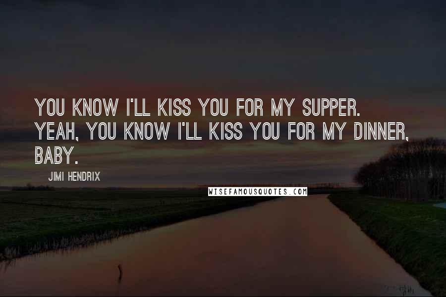 Jimi Hendrix Quotes: You know I'll kiss you for my supper. Yeah, you know I'll kiss you for my dinner, baby.