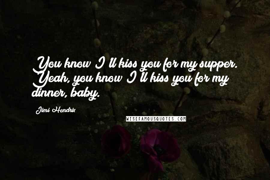 Jimi Hendrix Quotes: You know I'll kiss you for my supper. Yeah, you know I'll kiss you for my dinner, baby.