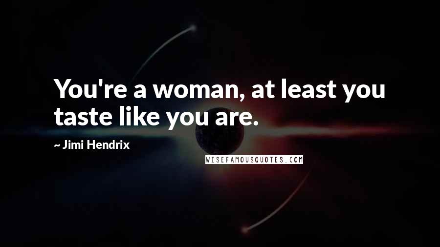 Jimi Hendrix Quotes: You're a woman, at least you taste like you are.