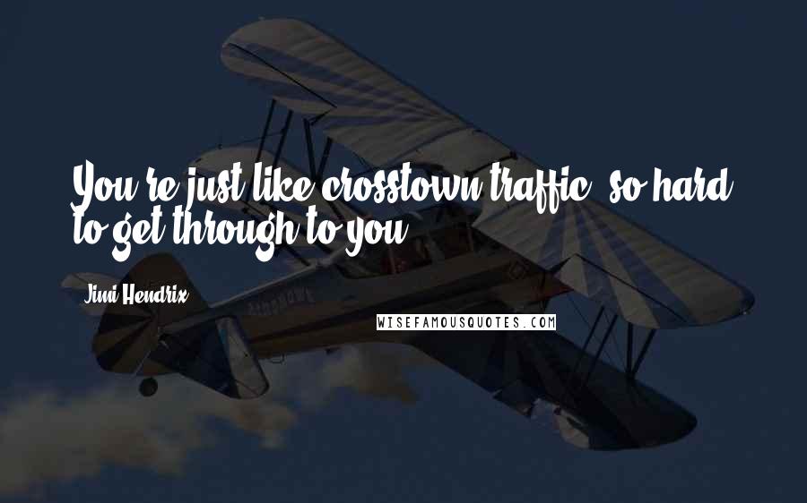 Jimi Hendrix Quotes: You're just like crosstown traffic, so hard to get through to you.