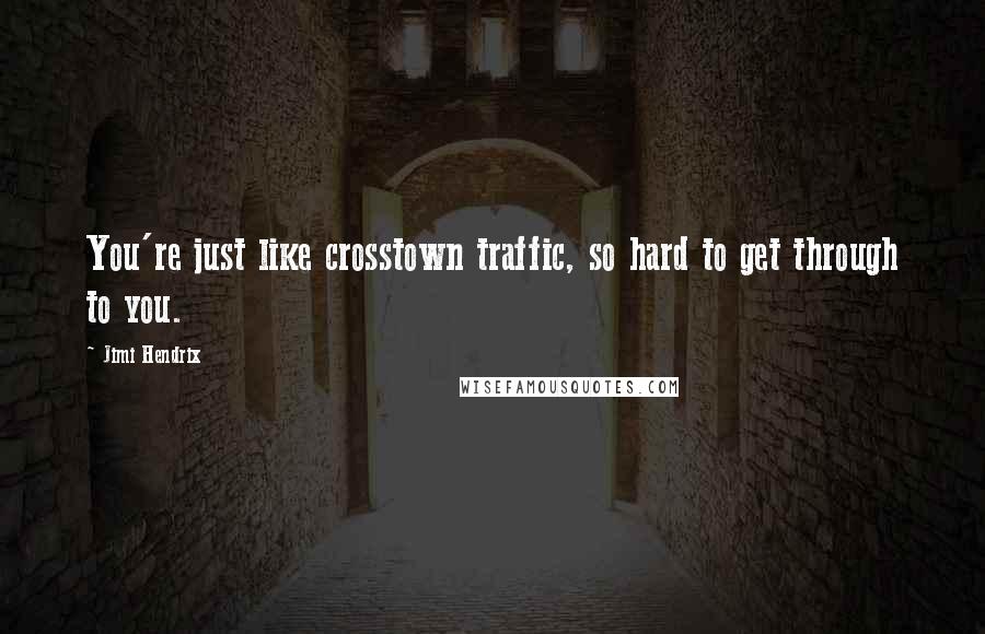 Jimi Hendrix Quotes: You're just like crosstown traffic, so hard to get through to you.