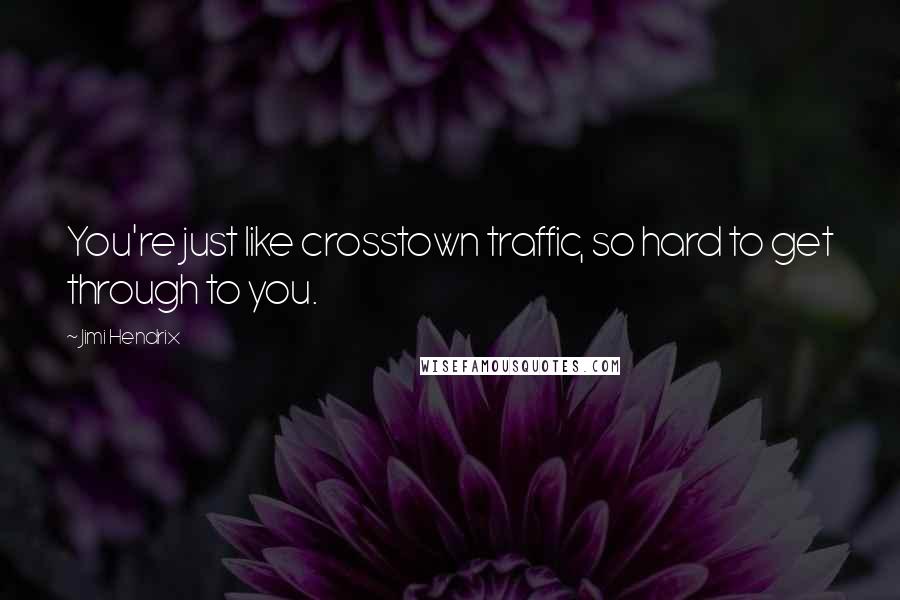 Jimi Hendrix Quotes: You're just like crosstown traffic, so hard to get through to you.