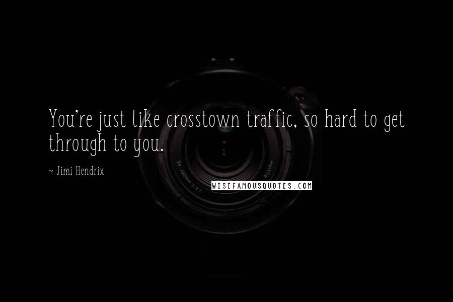 Jimi Hendrix Quotes: You're just like crosstown traffic, so hard to get through to you.