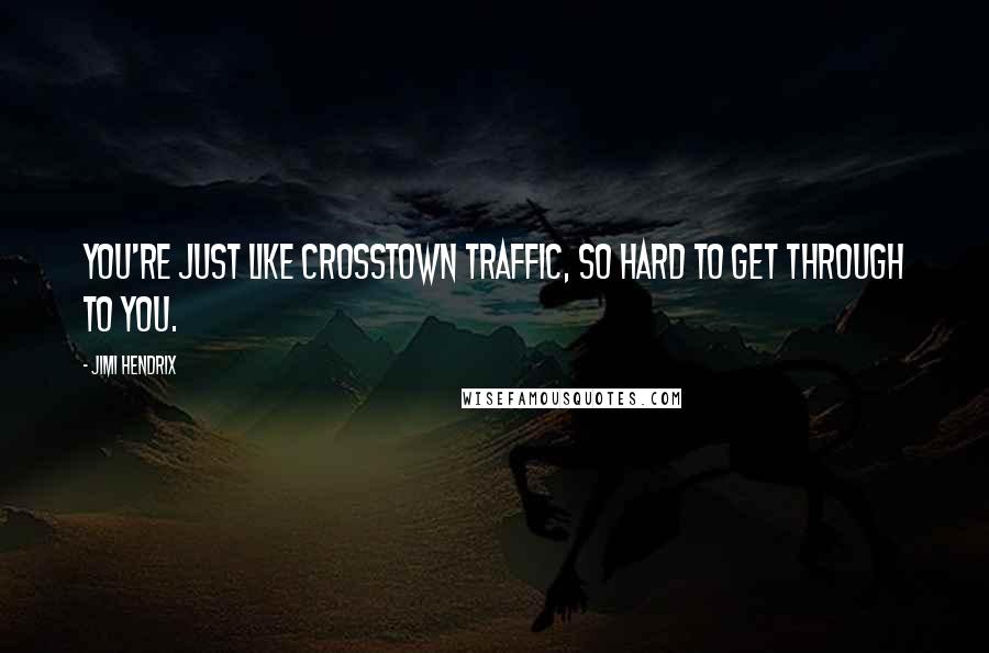 Jimi Hendrix Quotes: You're just like crosstown traffic, so hard to get through to you.