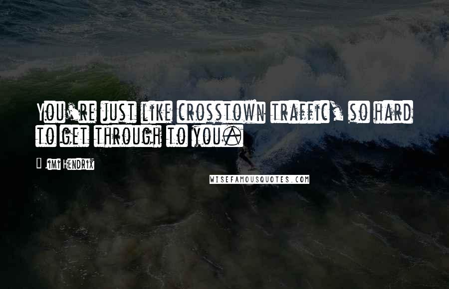 Jimi Hendrix Quotes: You're just like crosstown traffic, so hard to get through to you.
