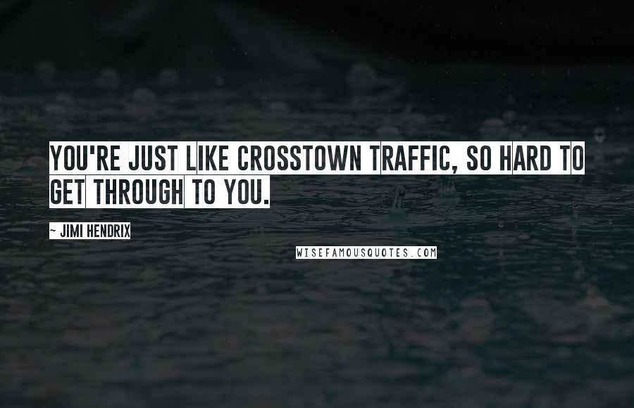 Jimi Hendrix Quotes: You're just like crosstown traffic, so hard to get through to you.