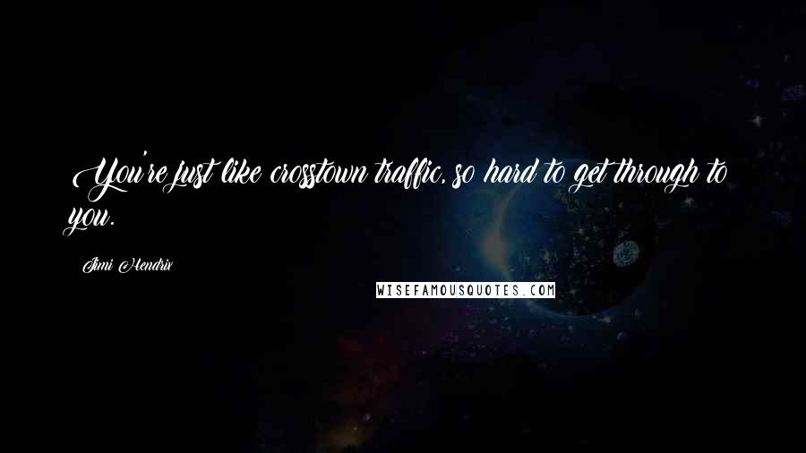Jimi Hendrix Quotes: You're just like crosstown traffic, so hard to get through to you.
