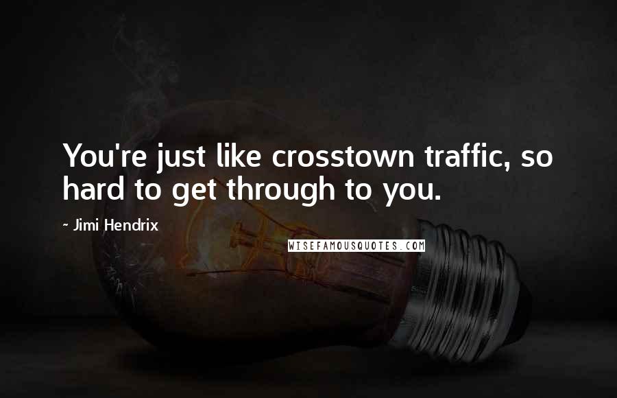 Jimi Hendrix Quotes: You're just like crosstown traffic, so hard to get through to you.