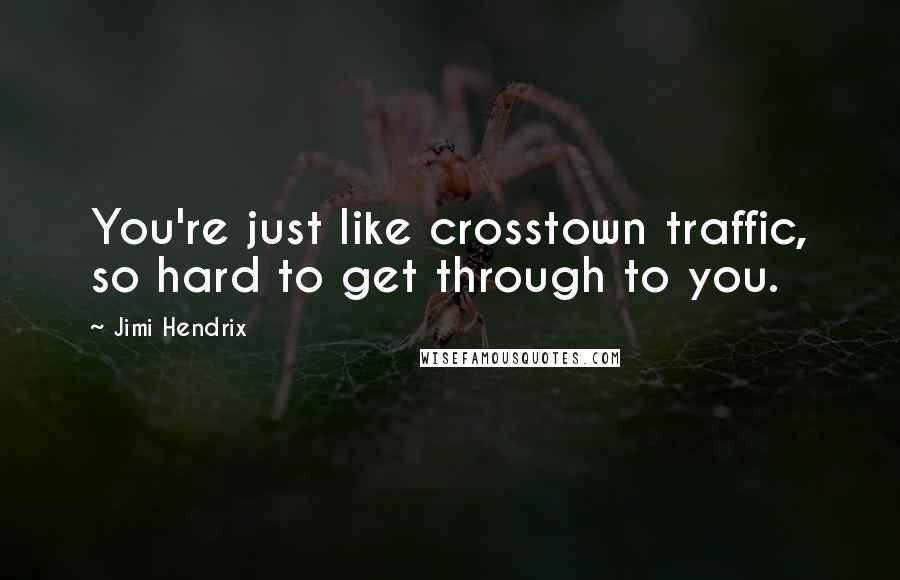 Jimi Hendrix Quotes: You're just like crosstown traffic, so hard to get through to you.