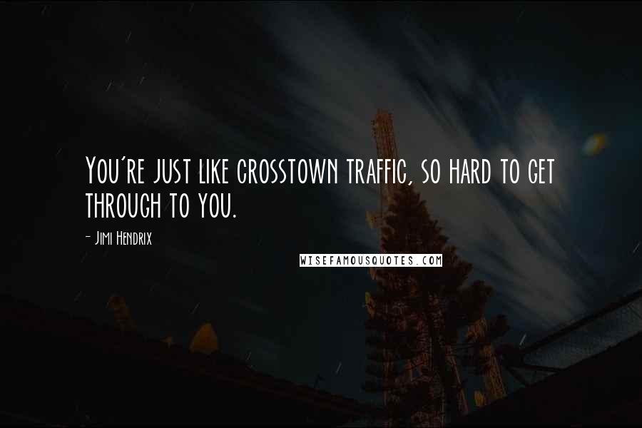 Jimi Hendrix Quotes: You're just like crosstown traffic, so hard to get through to you.