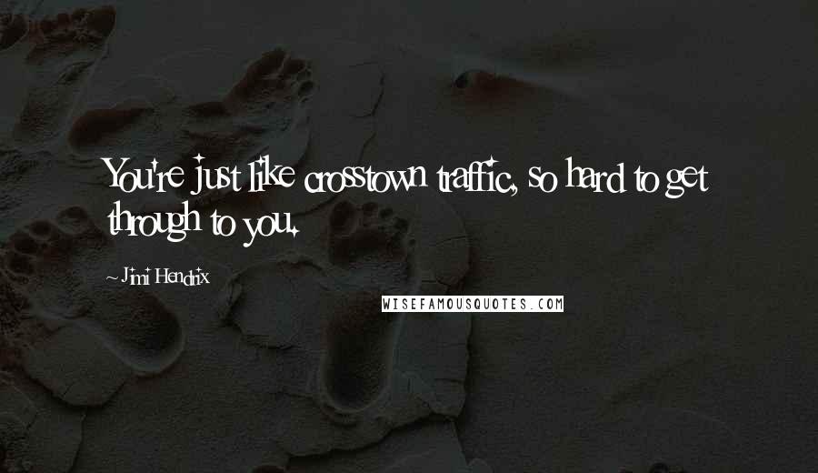 Jimi Hendrix Quotes: You're just like crosstown traffic, so hard to get through to you.