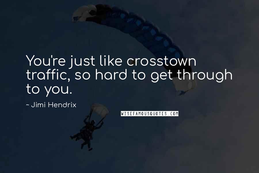 Jimi Hendrix Quotes: You're just like crosstown traffic, so hard to get through to you.