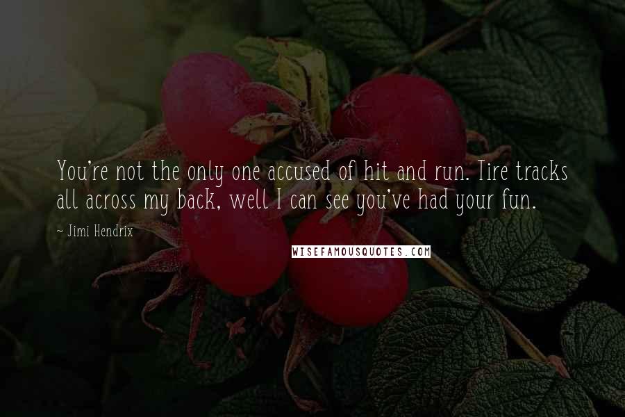 Jimi Hendrix Quotes: You're not the only one accused of hit and run. Tire tracks all across my back, well I can see you've had your fun.