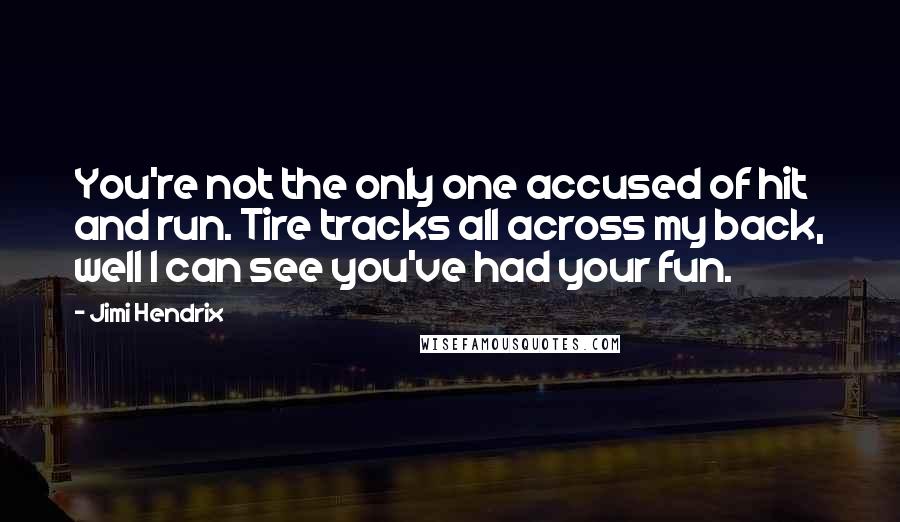 Jimi Hendrix Quotes: You're not the only one accused of hit and run. Tire tracks all across my back, well I can see you've had your fun.