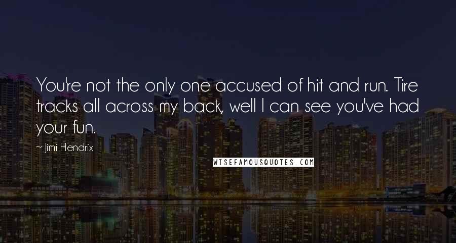 Jimi Hendrix Quotes: You're not the only one accused of hit and run. Tire tracks all across my back, well I can see you've had your fun.