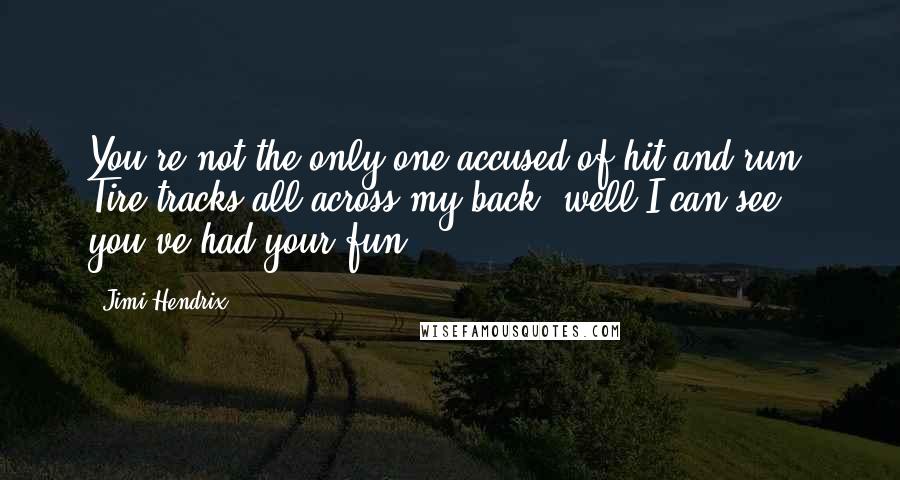Jimi Hendrix Quotes: You're not the only one accused of hit and run. Tire tracks all across my back, well I can see you've had your fun.