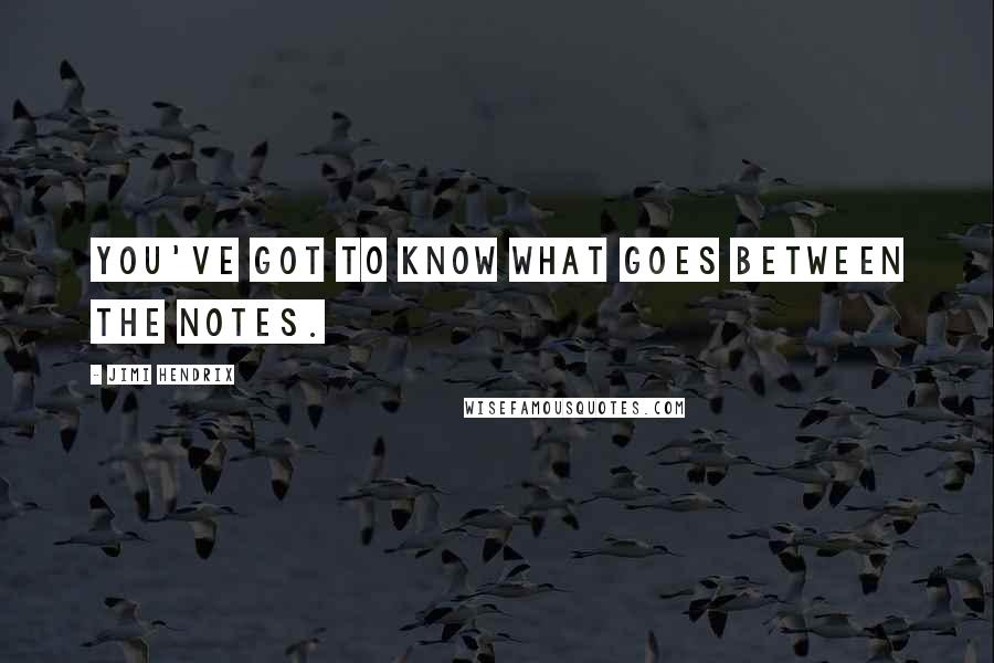 Jimi Hendrix Quotes: You've got to know what goes between the notes.