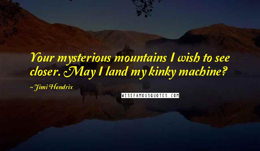 Jimi Hendrix Quotes: Your mysterious mountains I wish to see closer. May I land my kinky machine?