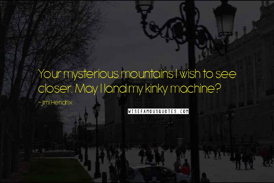 Jimi Hendrix Quotes: Your mysterious mountains I wish to see closer. May I land my kinky machine?