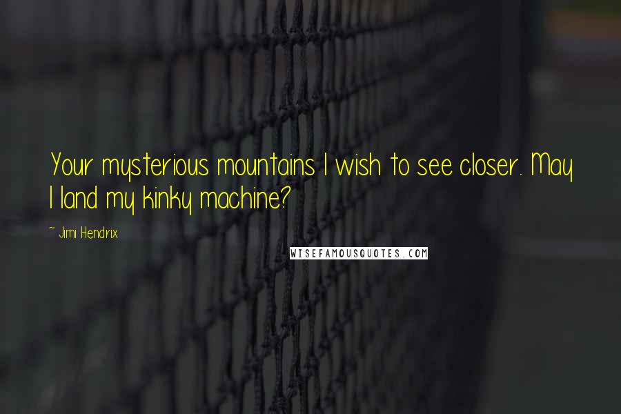 Jimi Hendrix Quotes: Your mysterious mountains I wish to see closer. May I land my kinky machine?
