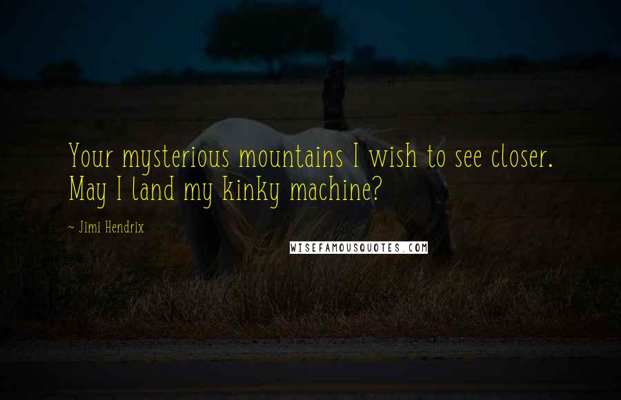 Jimi Hendrix Quotes: Your mysterious mountains I wish to see closer. May I land my kinky machine?