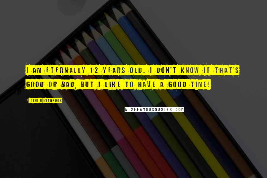 Jimi Westbrook Quotes: I am eternally 12 years old. I don't know if that's good or bad, but I like to have a good time!